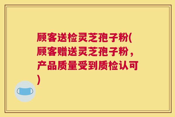 顾客送检灵芝孢子粉(顾客赠送灵芝孢子粉，产品质量受到质检认可)