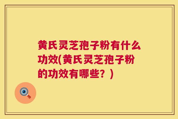 黄氏灵芝孢子粉有什么功效(黄氏灵芝孢子粉的功效有哪些？)