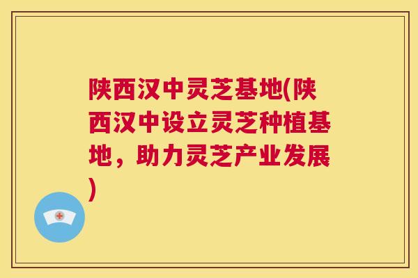 陕西汉中灵芝基地(陕西汉中设立灵芝种植基地，助力灵芝产业发展)