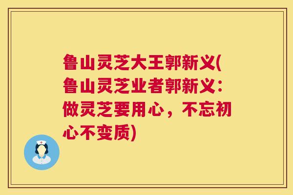 鲁山灵芝大王郭新义(鲁山灵芝业者郭新义：做灵芝要用心，不忘初心不变质)