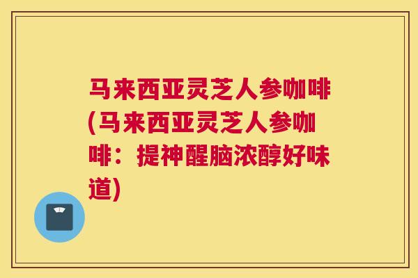 马来西亚灵芝人参咖啡(马来西亚灵芝人参咖啡：提神醒脑浓醇好味道)