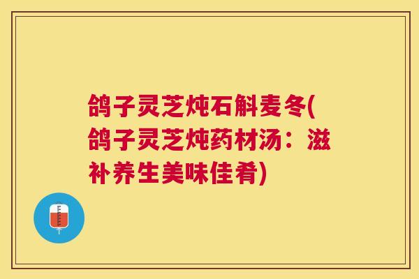 鸽子灵芝炖石斛麦冬(鸽子灵芝炖药材汤：滋补养生美味佳肴)