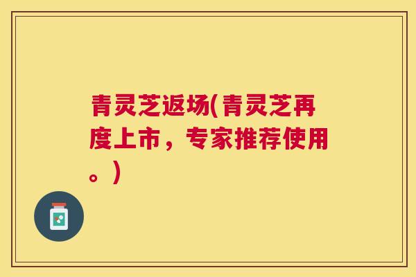 青灵芝返场(青灵芝再度上市，专家推荐使用。)