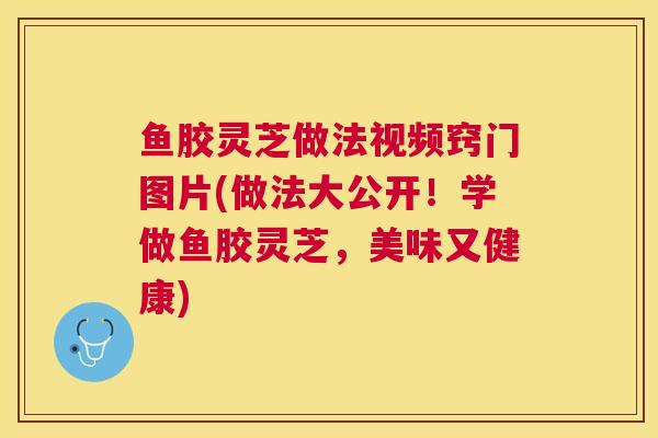鱼胶灵芝做法视频窍门图片(做法大公开！学做鱼胶灵芝，美味又健康)