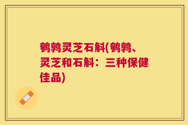 鹌鹑灵芝石斛(鹌鹑、灵芝和石斛：三种保健佳品)