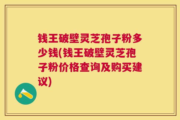 钱王破壁灵芝孢子粉多少钱(钱王破壁灵芝孢子粉价格查询及购买建议) 钱王破壁灵芝孢子粉多少钱(钱王破壁灵芝孢子粉价格查询及购买建议)