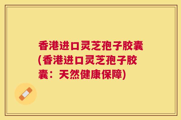 香港进口灵芝孢子胶囊(香港进口灵芝孢子胶囊：天然健康保障)