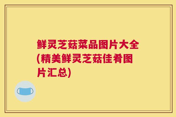 鲜灵芝菇菜品图片大全(精美鲜灵芝菇佳肴图片汇总)