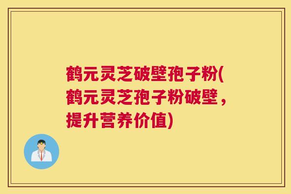 鹤元灵芝破壁孢子粉(鹤元灵芝孢子粉破壁，提升营养价值)