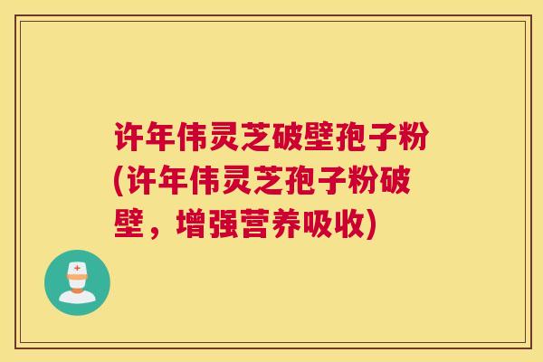 许年伟灵芝破壁孢子粉(许年伟灵芝孢子粉破壁，增强营养吸收)