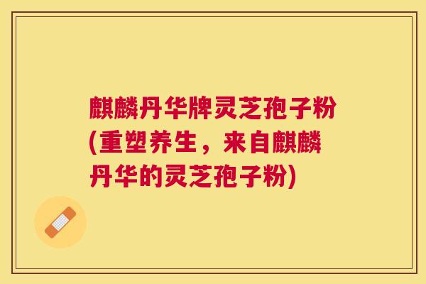 麒麟丹华牌灵芝孢子粉(重塑养生，来自麒麟丹华的灵芝孢子粉)