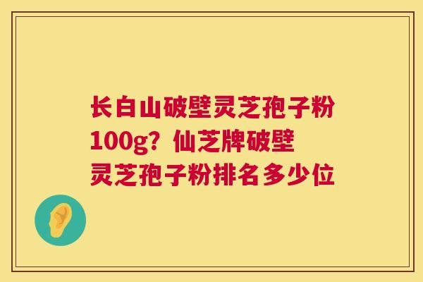 长白山破壁灵芝孢子粉100g？仙芝牌破壁灵芝孢子粉排名多少位