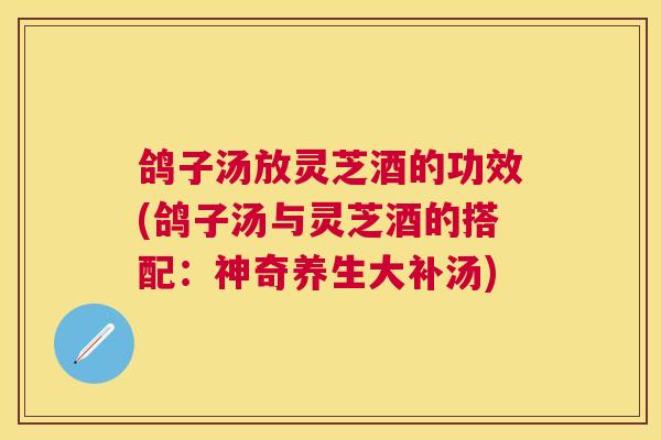 鸽子汤放灵芝酒的功效(鸽子汤与灵芝酒的搭配：神奇养生大补汤)