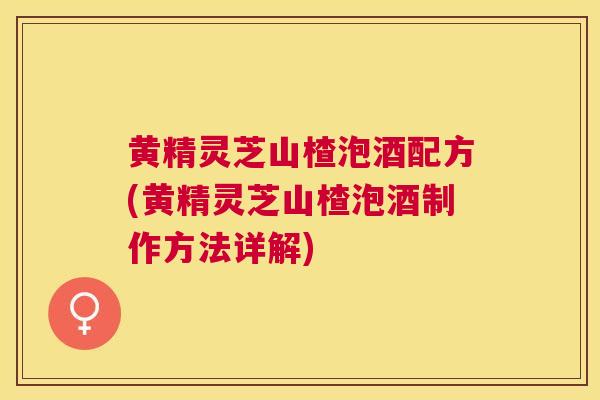 黄精灵芝山楂泡酒配方(黄精灵芝山楂泡酒制作方法详解)