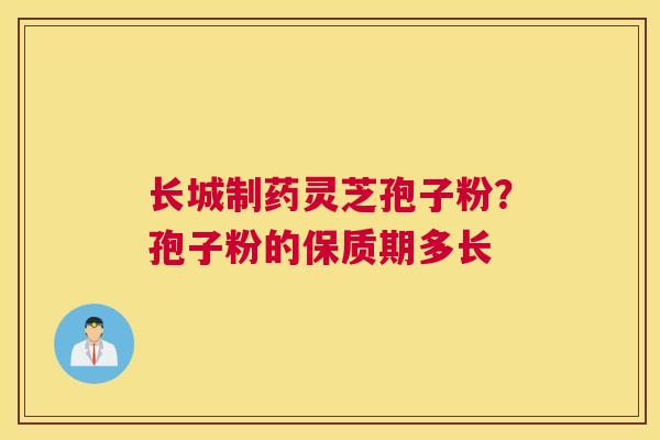 长城制药灵芝孢子粉？孢子粉的保质期多长