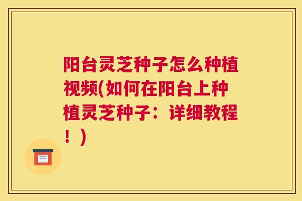 阳台灵芝种子怎么种植视频(如何在阳台上种植灵芝种子：详细教程！)