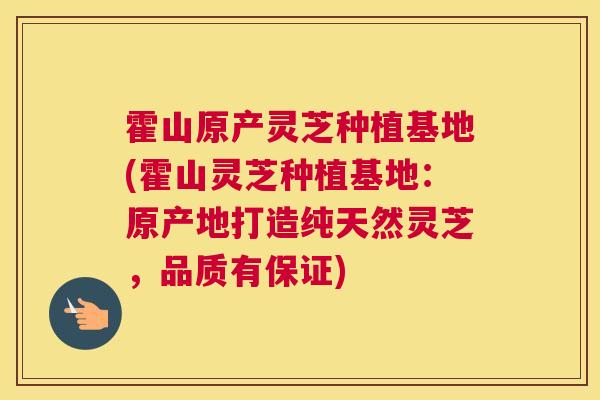 霍山原产灵芝种植基地(霍山灵芝种植基地：原产地打造纯天然灵芝，品质有保证)