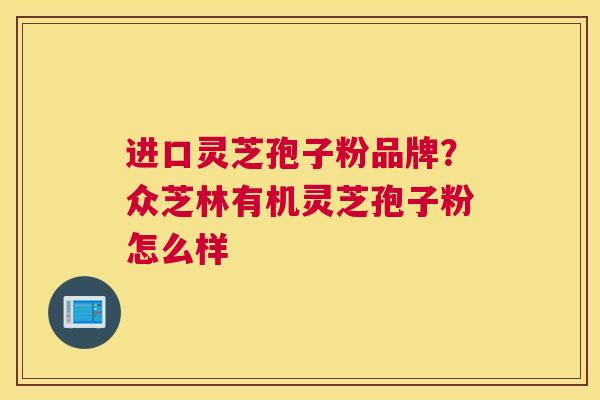 进口灵芝孢子粉品牌?众芝林有机灵芝孢子粉怎么样 进口灵芝孢子粉品牌?众芝林有机灵芝孢子粉怎么样