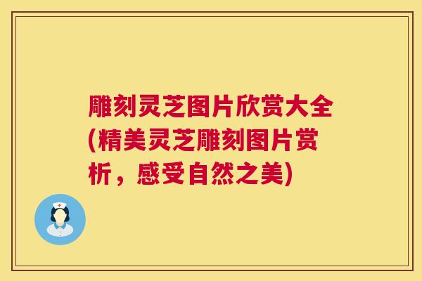 雕刻灵芝图片欣赏大全(精美灵芝雕刻图片赏析，感受自然之美)
