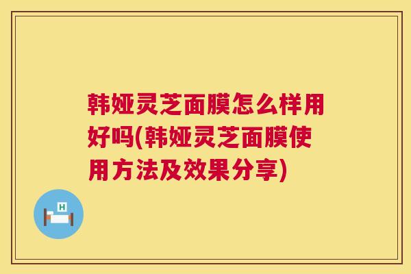 韩娅灵芝面膜怎么样用好吗(韩娅灵芝面膜使用方法及效果分享)