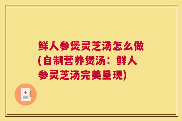鲜人参煲灵芝汤怎么做(自制营养煲汤：鲜人参灵芝汤完美呈现)