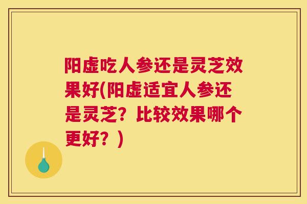 阳虚吃人参还是灵芝效果好(阳虚适宜人参还是灵芝？比较效果哪个更好？)