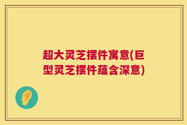 超大灵芝摆件寓意(巨型灵芝摆件蕴含深意)