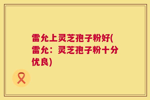 雷允上灵芝孢子粉好(雷允：灵芝孢子粉十分优良)