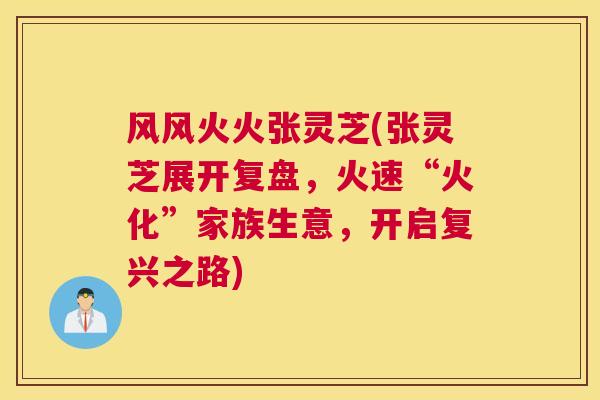风风火火张灵芝(张灵芝展开复盘，火速“火化”家族生意，开启复兴之路)