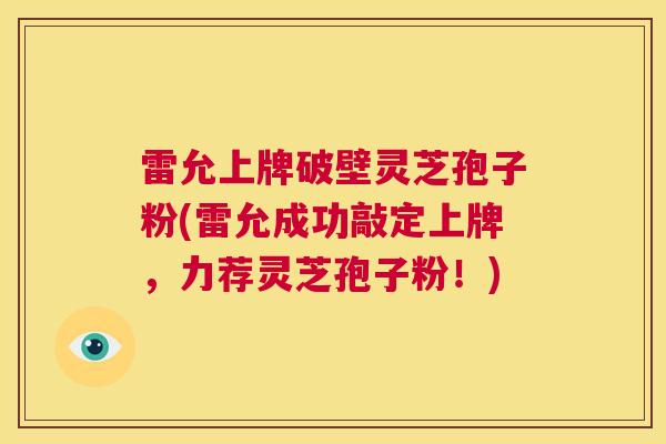 雷允上牌破壁灵芝孢子粉(雷允成功敲定上牌，力荐灵芝孢子粉！)