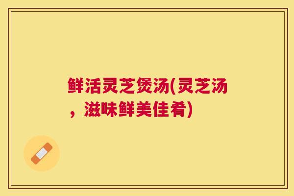 鲜活灵芝煲汤(灵芝汤，滋味鲜美佳肴)