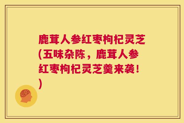 鹿茸人参红枣枸杞灵芝(五味杂陈,鹿茸人参红枣枸杞灵芝羹来袭!) 鹿茸人参红枣枸杞灵芝(五味杂陈,鹿茸人参红枣枸杞灵芝羹来袭!)