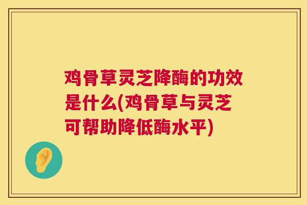 鸡骨草灵芝降酶的功效是什么(鸡骨草与灵芝可帮助降低酶水平)