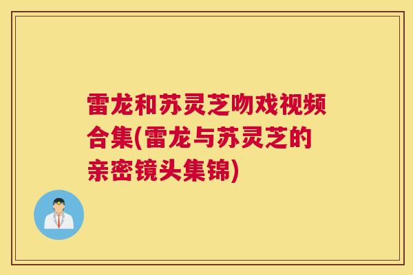 雷龙和苏灵芝吻戏视频合集(雷龙与苏灵芝的亲密镜头集锦)