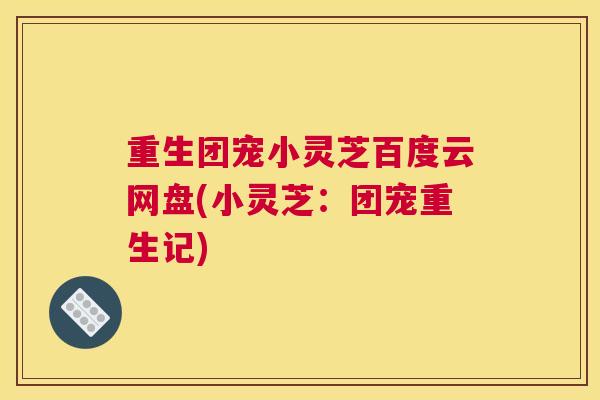 重生团宠小灵芝百度云网盘(小灵芝：团宠重生记)