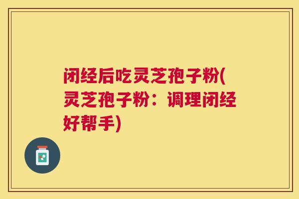 闭经后吃灵芝孢子粉(灵芝孢子粉：调理闭经好帮手)