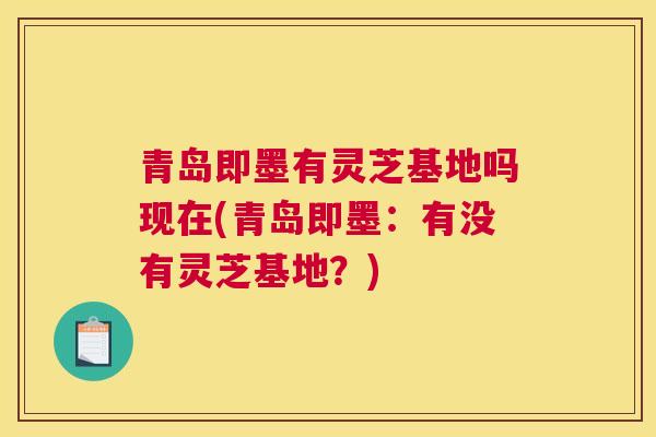 青岛即墨有灵芝基地吗现在(青岛即墨：有没有灵芝基地？)
