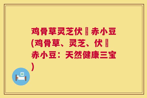 鸡骨草灵芝伏岺赤小豆(鸡骨草、灵芝、伏岺赤小豆：天然健康三宝)