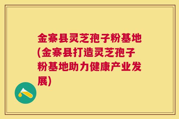 金寨县灵芝孢子粉基地(金寨县打造灵芝孢子粉基地助力健康产业发展)