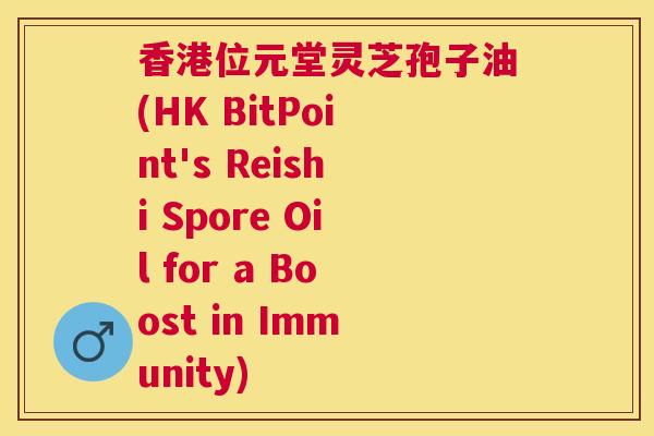 香港位元堂灵芝孢子油(HK BitPoint's Reishi Spore Oil for a Boost in Immunity)