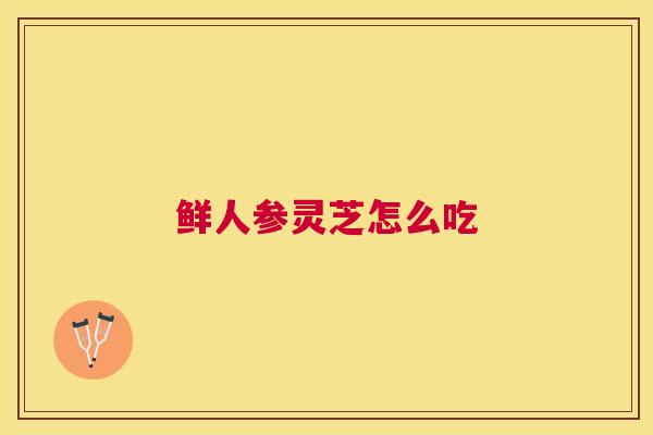 鲜人参灵芝怎么吃
