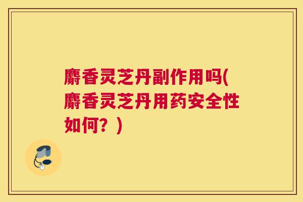 麝香灵芝丹副作用吗(麝香灵芝丹用药安全性如何?) 麝香灵芝丹副作用吗(麝香灵芝丹用药安全性如何?)