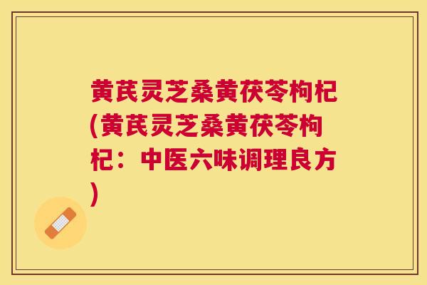 黄芪灵芝桑黄茯苓枸杞(黄芪灵芝桑黄茯苓枸杞：中医六味调理良方)