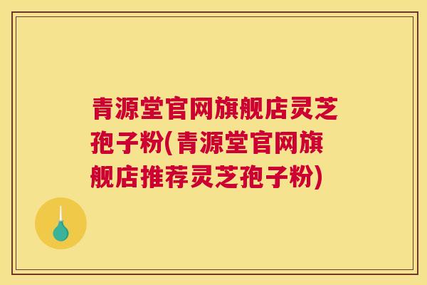 青源堂官网旗舰店灵芝孢子粉(青源堂官网旗舰店推荐灵芝孢子粉)