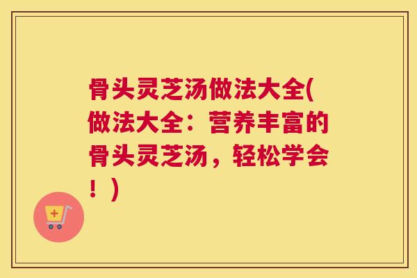 骨头灵芝汤做法大全(做法大全：营养丰富的骨头灵芝汤，轻松学会！)