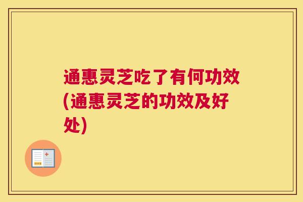 通惠灵芝吃了有何功效(通惠灵芝的功效及好处)