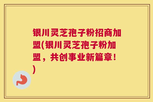 银川灵芝孢子粉招商加盟(银川灵芝孢子粉加盟，共创事业新篇章！)