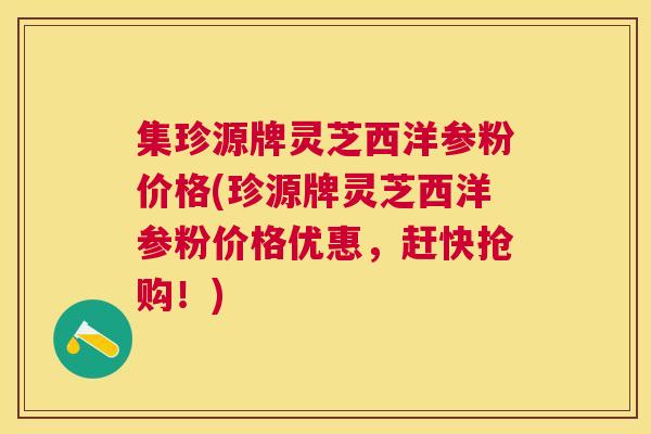 集珍源牌灵芝西洋参粉价格(珍源牌灵芝西洋参粉价格优惠，赶快抢购！)