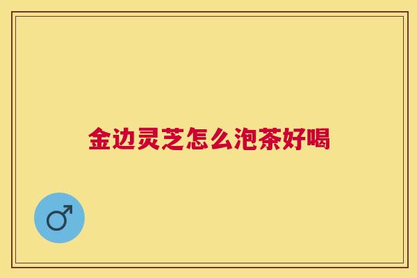 金边灵芝怎么泡茶好喝