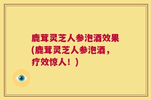 鹿茸灵芝人参泡酒效果(鹿茸灵芝人参泡酒，疗效惊人！)